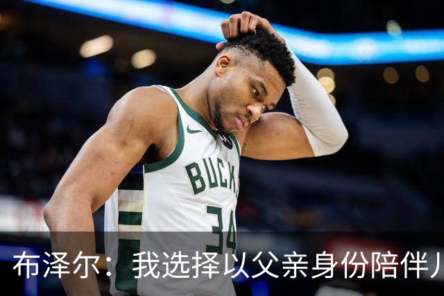 布泽尔：我选择以父亲身份陪伴儿子，巧妙回避爵士的评估