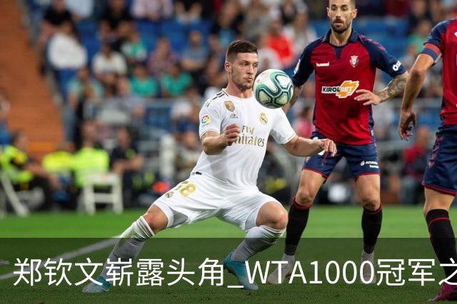 郑钦文崭露头角 WTA1000冠军之路上再向大满贯发起冲击